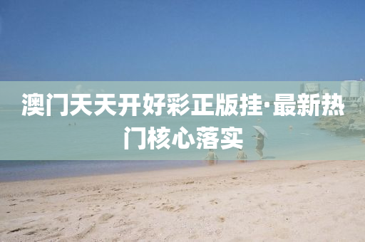 澳门天天开好彩正版挂·最新热门核心落实