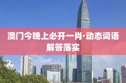 澳门今晚上必开一肖·动态词语解答落实