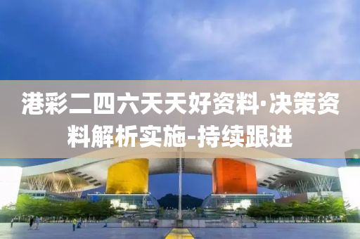 港彩二四六天天好资料·决策资料解析实施-持续跟进