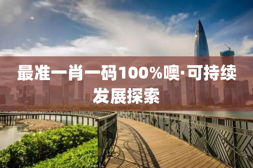 最准一肖一码100%噢·可持续发展探索
