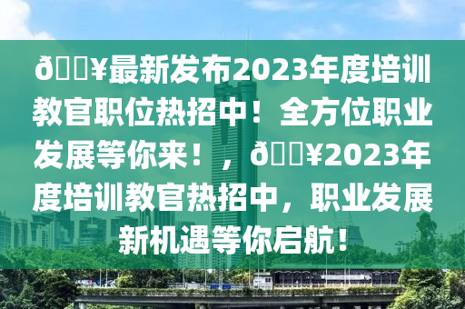 🔥最新发布2023年度培训教官职位热招中！全方位职业发展等你来！，🔥2023年度培训教官热招中，职业发展新机遇等你启航！