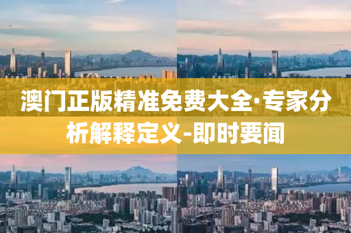 澳门正版精准免费大全·专家分析解释定义-即时要闻