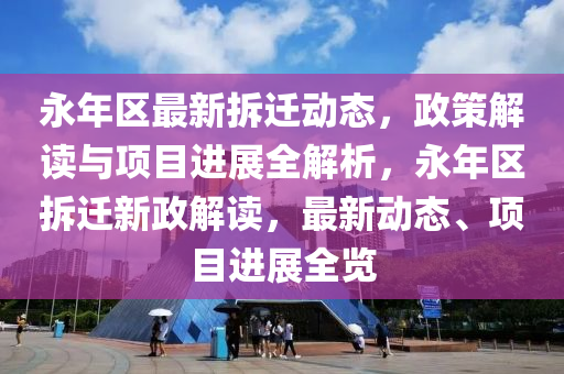 永年区最新拆迁动态，政策解读与项目进展全解析，永年区拆迁新政解读，最新动态、项目进展全览