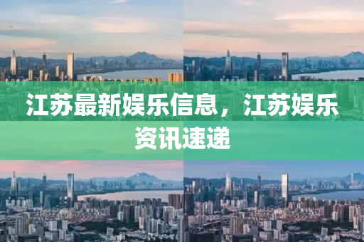 江苏最新娱乐信息，江苏娱乐资讯速递