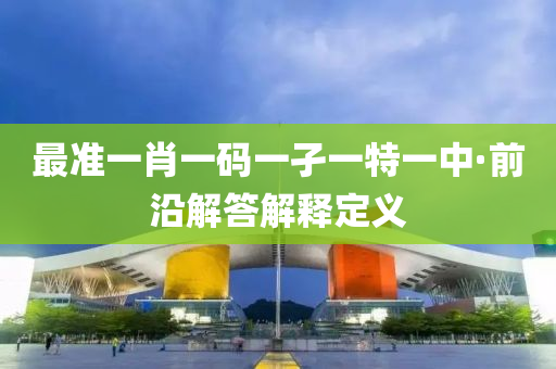 最准一肖一码一孑一特一中·前沿解答解释定义