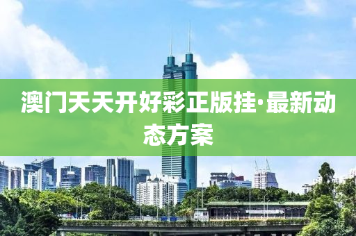 澳门天天开好彩正版挂·最新动态方案