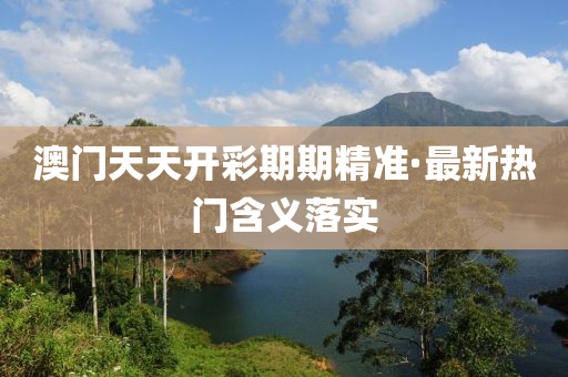 澳门天天开彩期期精准·最新热门含义落实