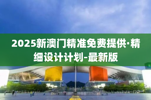 2025新澳门精准免费提供·精细设计计划-最新版