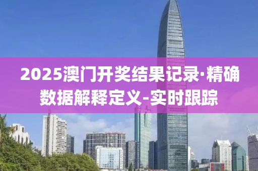 2025澳门开奖结果记录·精确数据解释定义-实时跟踪