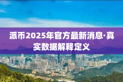 派币2025年官方最新消息·真实数据解释定义