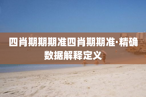 四肖期期期准四肖期期准·精确数据解释定义