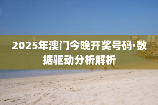 2025年澳门今晚开奖号码·数据驱动分析解析