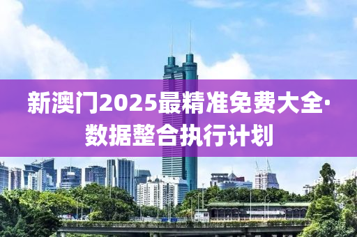 新澳门2025最精准免费大全·数据整合执行计划