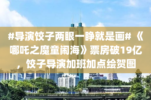 #导演饺子两眼一睁就是画# 《哪吒之魔童闹海》票房破19亿，饺子导演加班加点绘贺图