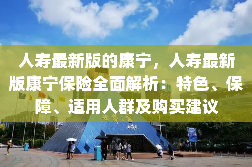 人寿最新版的康宁，人寿最新版康宁保险全面解析：特色、保障、适用人群及购买建议