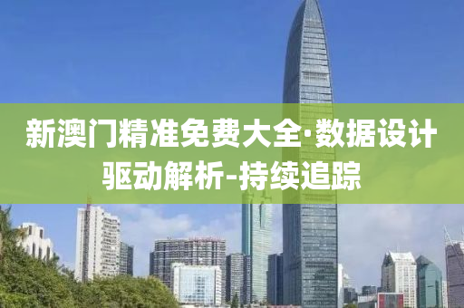 新澳门精准免费大全·数据设计驱动解析-持续追踪