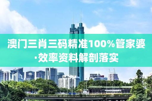 澳门三肖三码精准100%管家婆·效率资料解剖落实