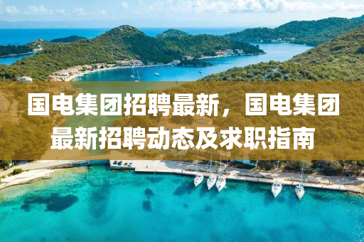 国电集团招聘最新，国电集团最新招聘动态及求职指南