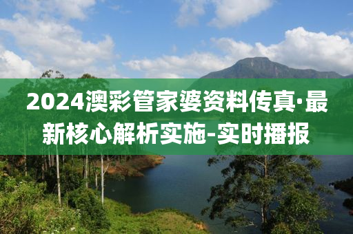 2024澳彩管家婆资料传真·最新核心解析实施-实时播报