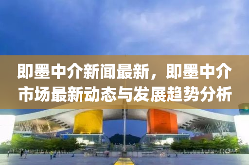 即墨中介新闻最新，即墨中介市场最新动态与发展趋势分析
