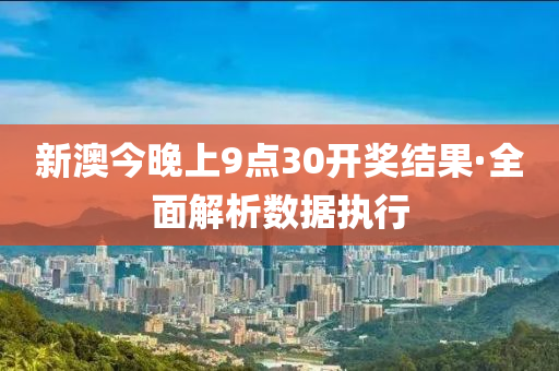 新澳今晚上9点30开奖结果·全面解析数据执行