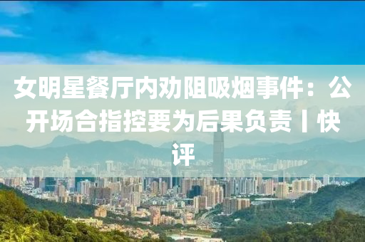 女明星餐厅内劝阻吸烟事件：公开场合指控要为后果负责丨快评