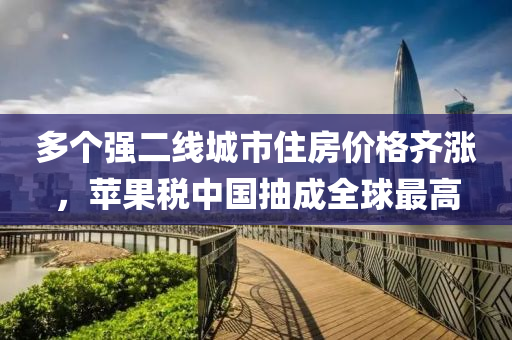 多个强二线城市住房价格齐涨，苹果税中国抽成全球最高