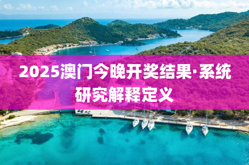 2025澳门今晚开奖结果·系统研究解释定义