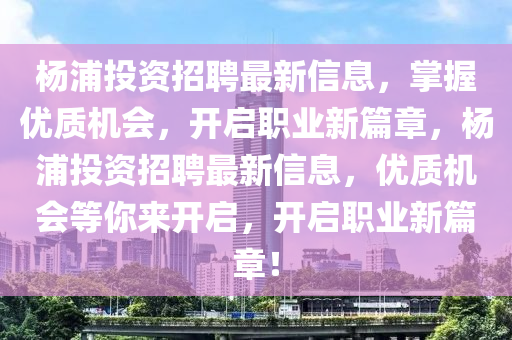 杨浦投资招聘最新信息，掌握优质机会，开启职业新篇章，杨浦投资招聘最新信息，优质机会等你来开启，开启职业新篇章！