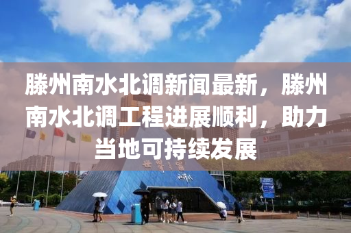 滕州南水北调新闻最新，滕州南水北调工程进展顺利，助力当地可持续发展