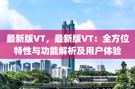 最新版VT，最新版VT：全方位特性与功能解析及用户体验