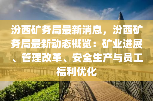 汾西矿务局最新消息，汾西矿务局最新动态概览：矿业进展、管理改革、安全生产与员工福利优化