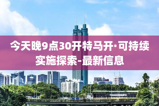 今天晚9点30开特马开·可持续实施探索-最新信息