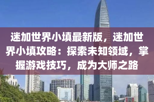 迷加世界小填最新版，迷加世界小填攻略：探索未知领域，掌握游戏技巧，成为大师之路