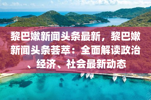 黎巴嫩新闻头条最新，黎巴嫩新闻头条荟萃：全面解读政治、经济、社会最新动态