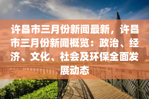 许昌市三月份新闻最新，许昌市三月份新闻概览：政治、经济、文化、社会及环保全面发展动态