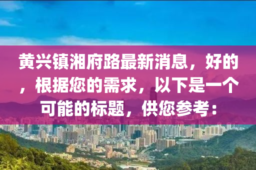 黄兴镇湘府路最新消息，好的，根据您的需求，以下是一个可能的标题，供您参考：