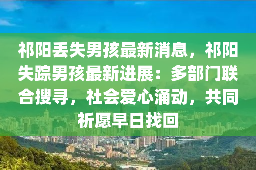 祁阳丢失男孩最新消息，祁阳失踪男孩最新进展：多部门联合搜寻，社会爱心涌动，共同祈愿早日找回