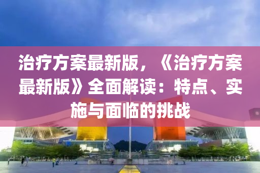 治疗方案最新版，《治疗方案最新版》全面解读：特点、实施与面临的挑战