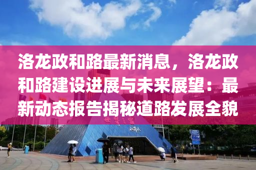 洛龙政和路最新消息，洛龙政和路建设进展与未来展望：最新动态报告揭秘道路发展全貌