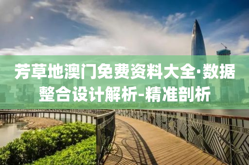 芳草地澳门免费资料大全·数据整合设计解析-精准剖析