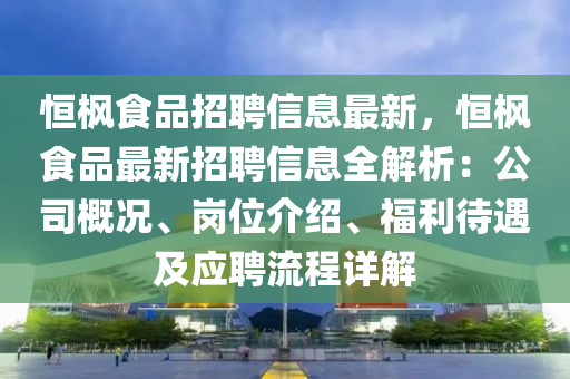 恒枫食品招聘信息最新，恒枫食品最新招聘信息全解析：公司概况、岗位介绍、福利待遇及应聘流程详解