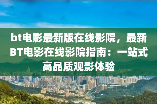 bt电影最新版在线影院，最新BT电影在线影院指南：一站式高品质观影体验