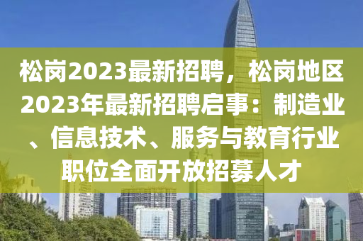 松岗2023最新招聘，松岗地区2023年最新招聘启事：制造业、信息技术、服务与教育行业职位全面开放招募人才