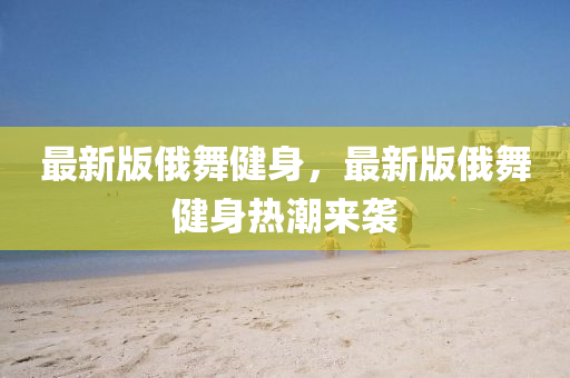 最新版俄舞健身，最新版俄舞健身热潮来袭