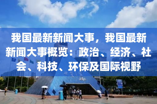 我国最新新闻大事，我国最新新闻大事概览：政治、经济、社会、科技、环保及国际视野