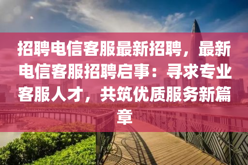 招聘电信客服最新招聘，最新电信客服招聘启事：寻求专业客服人才，共筑优质服务新篇章