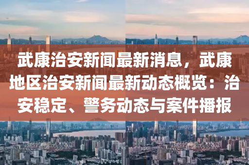 武康治安新闻最新消息，武康地区治安新闻最新动态概览：治安稳定、警务动态与案件播报