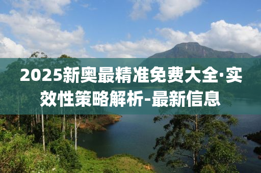 2025新奥最精准免费大全·实效性策略解析-最新信息