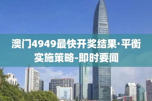 澳门4949最快开奖结果·平衡实施策略-即时要闻